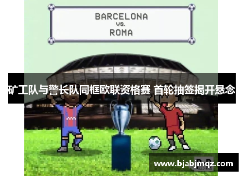 矿工队与警长队同框欧联资格赛 首轮抽签揭开悬念