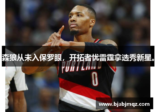 森狼从未入保罗眼，开拓者忧雷霆拿选秀新星。