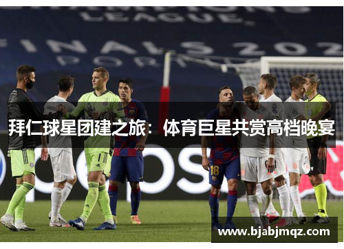 拜仁球星团建之旅：体育巨星共赏高档晚宴